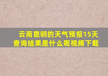 云南昆明的天气预报15天查询结果是什么呢视频下载