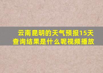 云南昆明的天气预报15天查询结果是什么呢视频播放