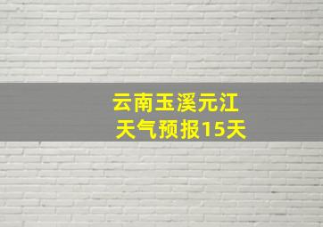 云南玉溪元江天气预报15天