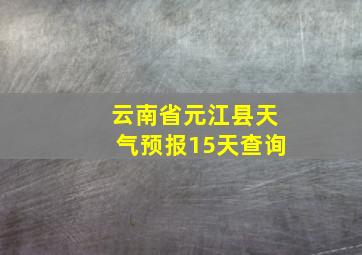 云南省元江县天气预报15天查询