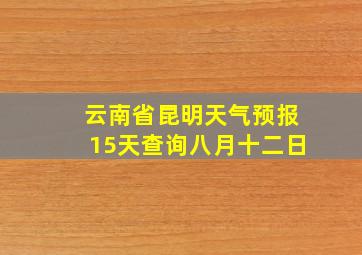 云南省昆明天气预报15天查询八月十二日