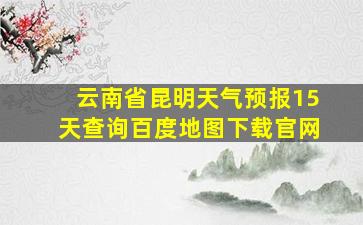 云南省昆明天气预报15天查询百度地图下载官网