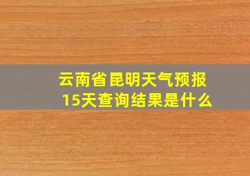 云南省昆明天气预报15天查询结果是什么