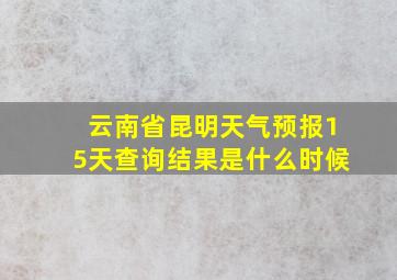 云南省昆明天气预报15天查询结果是什么时候