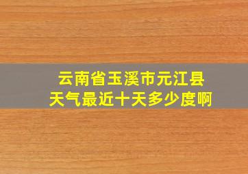 云南省玉溪市元江县天气最近十天多少度啊