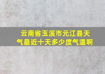 云南省玉溪市元江县天气最近十天多少度气温啊