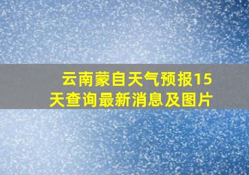 云南蒙自天气预报15天查询最新消息及图片