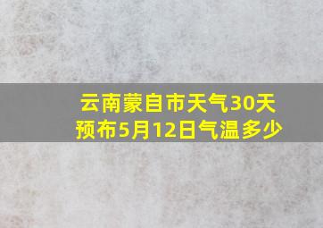 云南蒙自市天气30天预布5月12日气温多少