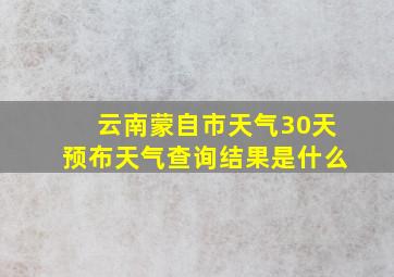 云南蒙自市天气30天预布天气查询结果是什么