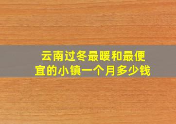 云南过冬最暖和最便宜的小镇一个月多少钱