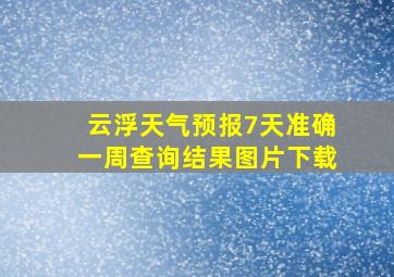 云浮天气预报7天准确一周查询结果图片下载