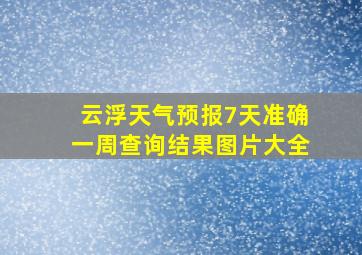 云浮天气预报7天准确一周查询结果图片大全