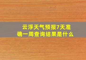 云浮天气预报7天准确一周查询结果是什么