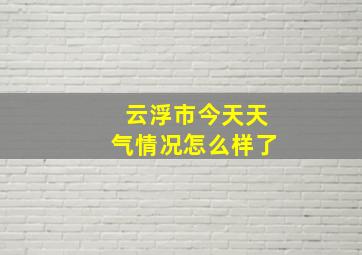 云浮市今天天气情况怎么样了