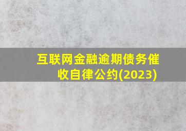 互联网金融逾期债务催收自律公约(2023)