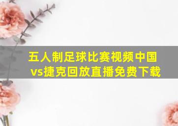 五人制足球比赛视频中国vs捷克回放直播免费下载