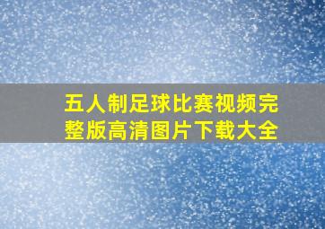 五人制足球比赛视频完整版高清图片下载大全