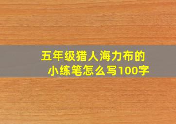 五年级猎人海力布的小练笔怎么写100字