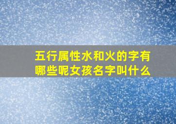 五行属性水和火的字有哪些呢女孩名字叫什么