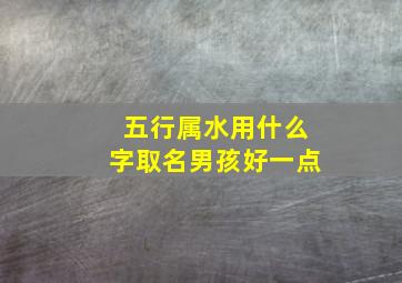 五行属水用什么字取名男孩好一点