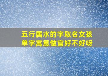 五行属水的字取名女孩单字寓意做官好不好呀