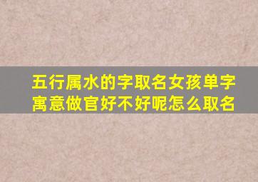 五行属水的字取名女孩单字寓意做官好不好呢怎么取名