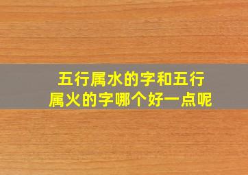 五行属水的字和五行属火的字哪个好一点呢