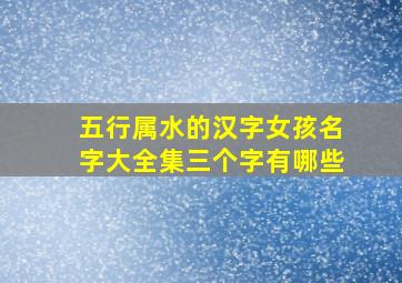 五行属水的汉字女孩名字大全集三个字有哪些