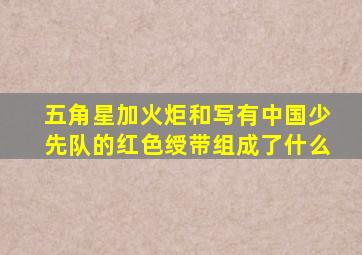 五角星加火炬和写有中国少先队的红色绶带组成了什么