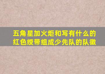 五角星加火炬和写有什么的红色绶带组成少先队的队徽