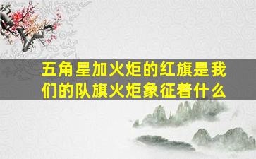 五角星加火炬的红旗是我们的队旗火炬象征着什么