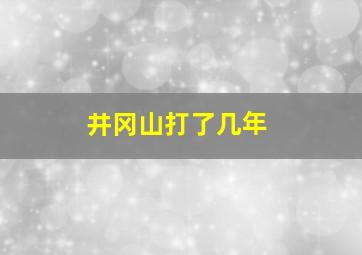 井冈山打了几年