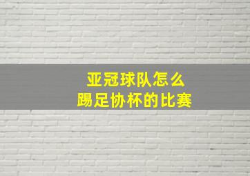 亚冠球队怎么踢足协杯的比赛