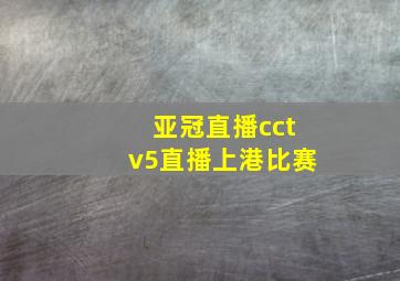 亚冠直播cctv5直播上港比赛