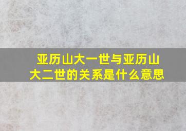 亚历山大一世与亚历山大二世的关系是什么意思