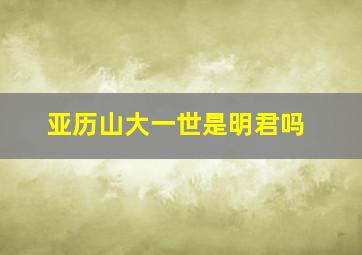 亚历山大一世是明君吗