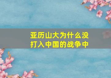 亚历山大为什么没打入中国的战争中