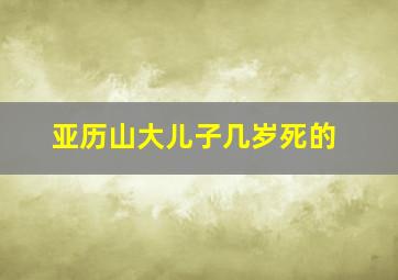 亚历山大儿子几岁死的