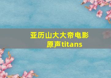 亚历山大大帝电影原声titans