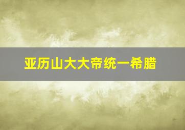 亚历山大大帝统一希腊