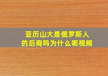 亚历山大是俄罗斯人的后裔吗为什么呢视频