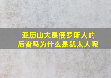 亚历山大是俄罗斯人的后裔吗为什么是犹太人呢