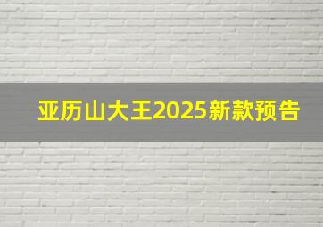 亚历山大王2025新款预告