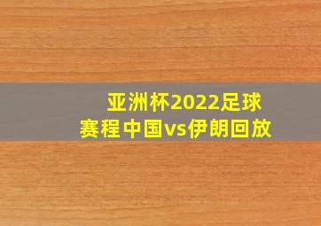 亚洲杯2022足球赛程中国vs伊朗回放