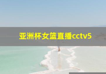 亚洲杯女篮直播cctv5