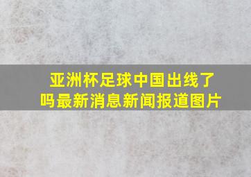 亚洲杯足球中国出线了吗最新消息新闻报道图片