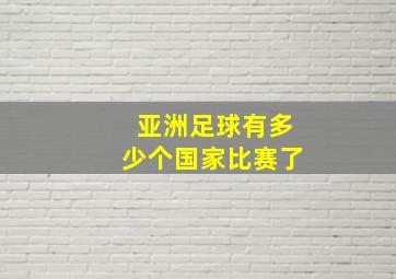 亚洲足球有多少个国家比赛了