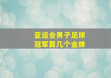 亚运会男子足球冠军算几个金牌