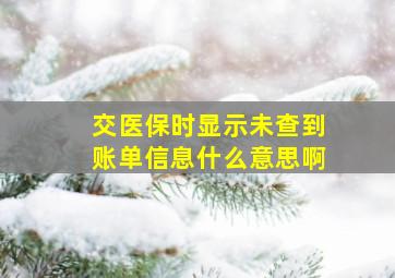 交医保时显示未查到账单信息什么意思啊