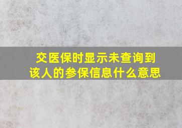 交医保时显示未查询到该人的参保信息什么意思